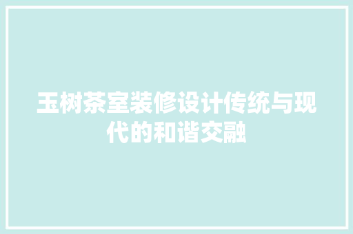 玉树茶室装修设计传统与现代的和谐交融