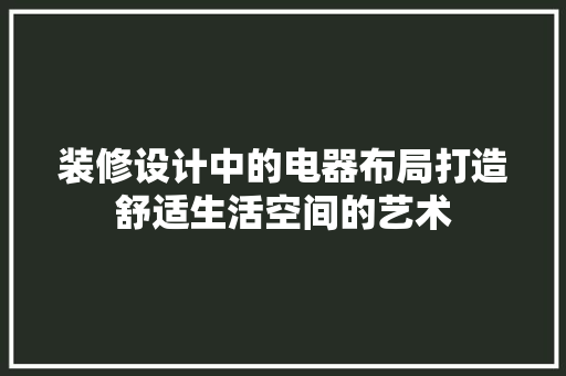 装修设计中的电器布局打造舒适生活空间的艺术