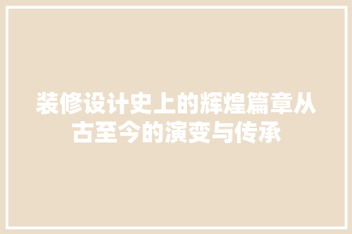 装修设计史上的辉煌篇章从古至今的演变与传承