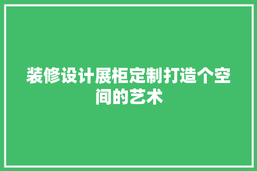 装修设计展柜定制打造个空间的艺术  第1张