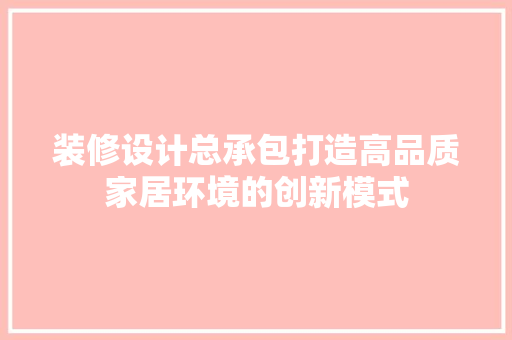 装修设计总承包打造高品质家居环境的创新模式