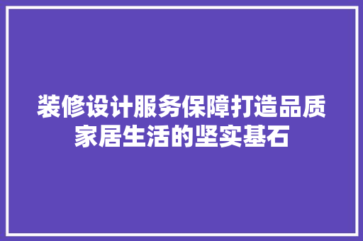 装修设计服务保障打造品质家居生活的坚实基石