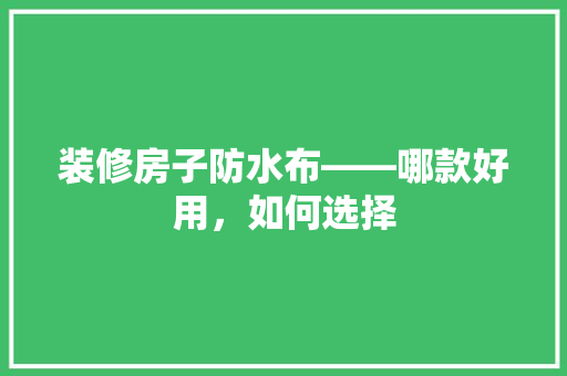 装修房子防水布——哪款好用，如何选择