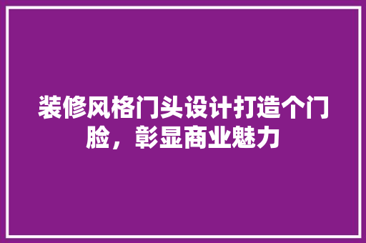 装修风格门头设计打造个门脸，彰显商业魅力