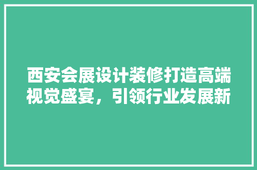 西安会展设计装修打造高端视觉盛宴，引领行业发展新潮流