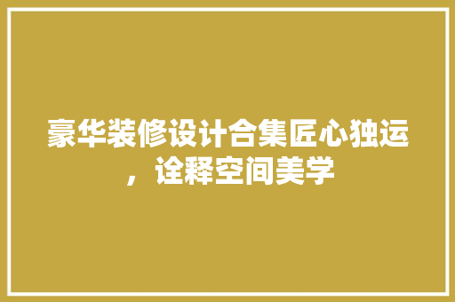 豪华装修设计合集匠心独运，诠释空间美学