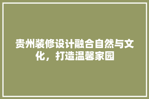 贵州装修设计融合自然与文化，打造温馨家园