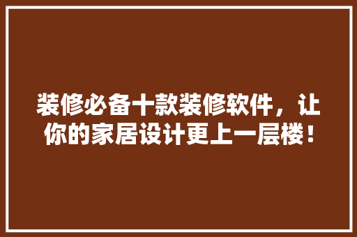 装修必备十款装修软件，让你的家居设计更上一层楼！