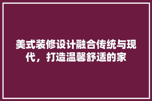 美式装修设计融合传统与现代，打造温馨舒适的家  第1张