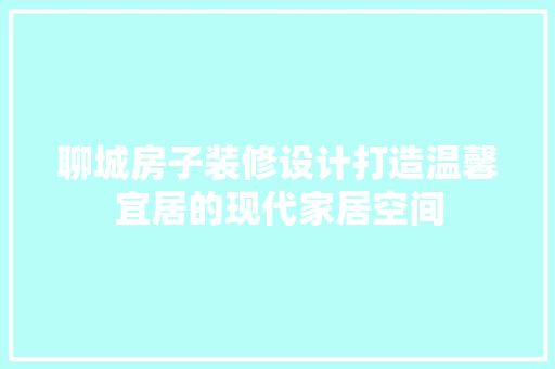 聊城房子装修设计打造温馨宜居的现代家居空间