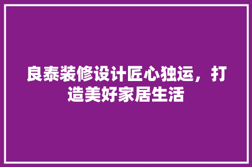 良泰装修设计匠心独运，打造美好家居生活