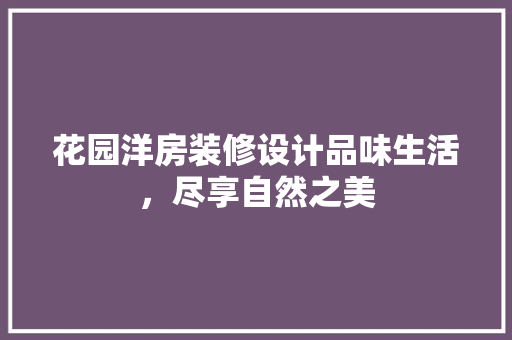 花园洋房装修设计品味生活，尽享自然之美