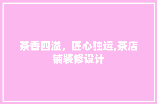 茶香四溢，匠心独运,茶店铺装修设计