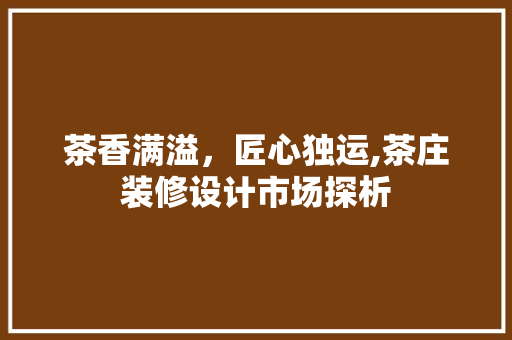 茶香满溢，匠心独运,茶庄装修设计市场探析  第1张