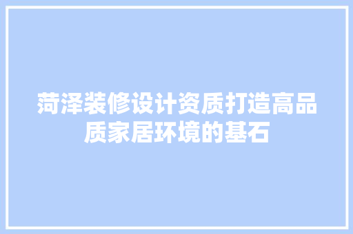 菏泽装修设计资质打造高品质家居环境的基石
