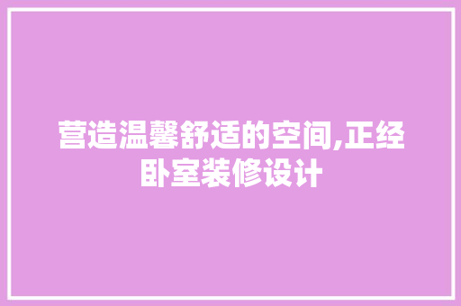 营造温馨舒适的空间,正经卧室装修设计