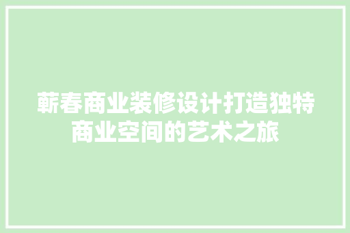 蕲春商业装修设计打造独特商业空间的艺术之旅