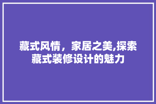 藏式风情，家居之美,探索藏式装修设计的魅力