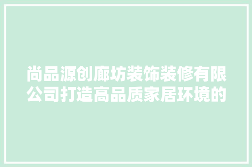尚品源创廊坊装饰装修有限公司打造高品质家居环境的领航者