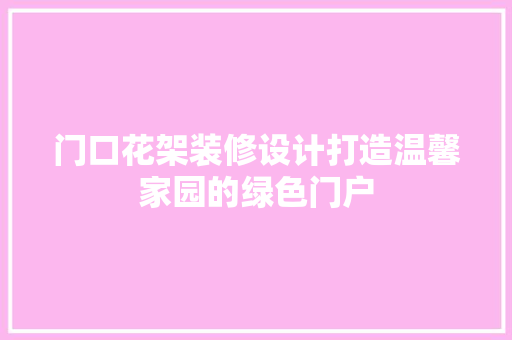 门口花架装修设计打造温馨家园的绿色门户