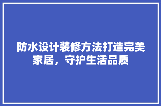 防水设计装修方法打造完美家居，守护生活品质