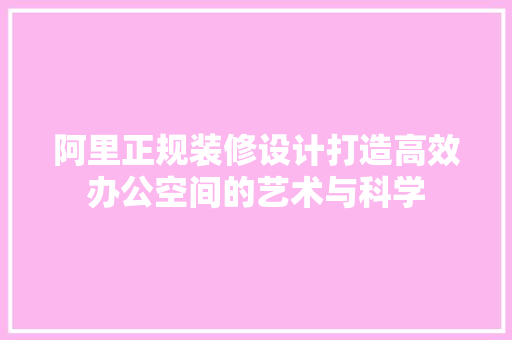 阿里正规装修设计打造高效办公空间的艺术与科学