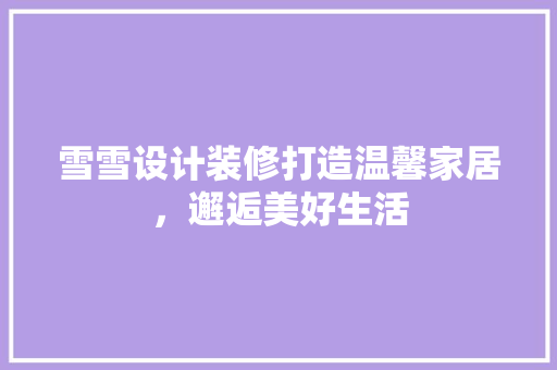 雪雪设计装修打造温馨家居，邂逅美好生活  第1张