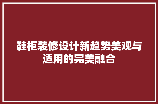 鞋柜装修设计新趋势美观与适用的完美融合