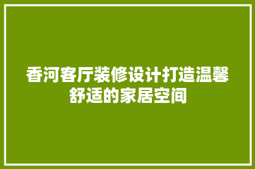 香河客厅装修设计打造温馨舒适的家居空间  第1张