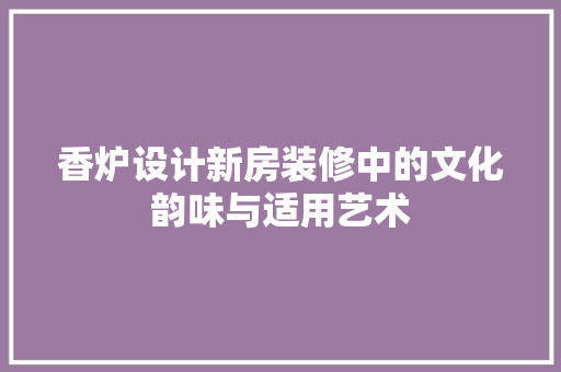 香炉设计新房装修中的文化韵味与适用艺术