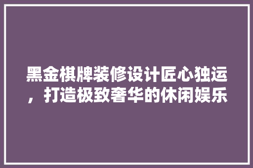 黑金棋牌装修设计匠心独运，打造极致奢华的休闲娱乐空间  第1张