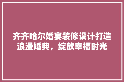 齐齐哈尔婚宴装修设计打造浪漫婚典，绽放幸福时光