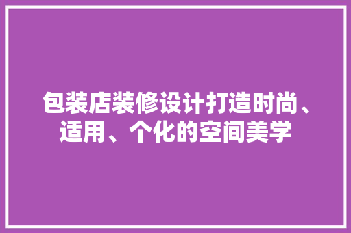 包装店装修设计打造时尚、适用、个化的空间美学