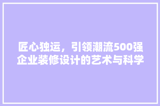 匠心独运，引领潮流500强企业装修设计的艺术与科学