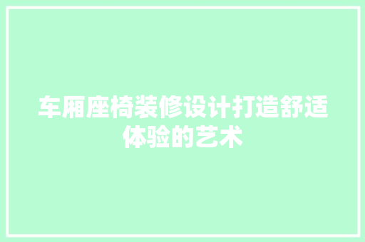 车厢座椅装修设计打造舒适体验的艺术