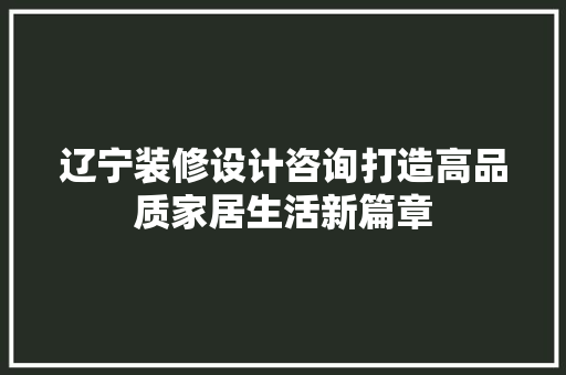 辽宁装修设计咨询打造高品质家居生活新篇章