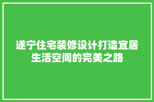 遂宁住宅装修设计打造宜居生活空间的完美之路
