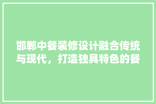 邯郸中餐装修设计融合传统与现代，打造独具特色的餐饮空间