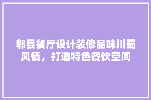 郫县餐厅设计装修品味川蜀风情，打造特色餐饮空间