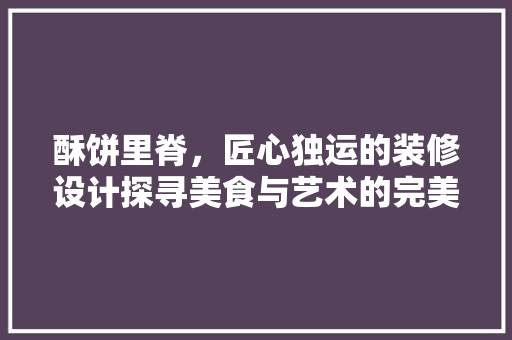 酥饼里脊，匠心独运的装修设计探寻美食与艺术的完美融合