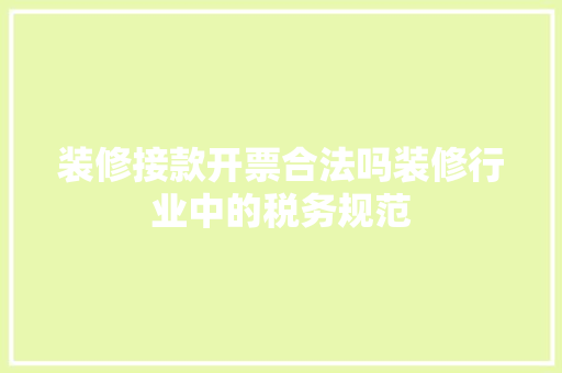 装修接款开票合法吗装修行业中的税务规范