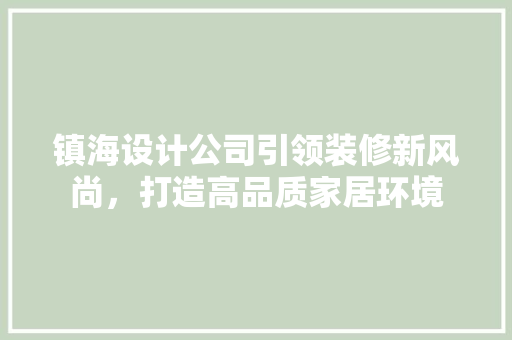 镇海设计公司引领装修新风尚，打造高品质家居环境