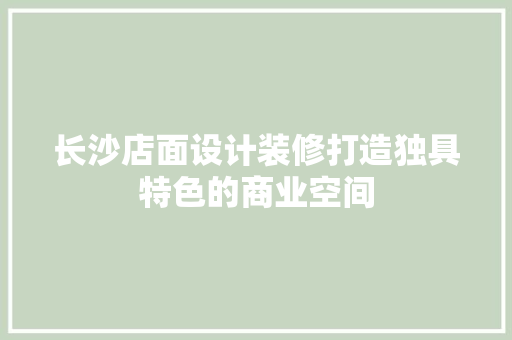 长沙店面设计装修打造独具特色的商业空间