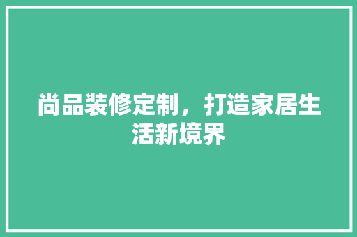 尚品装修定制，打造家居生活新境界