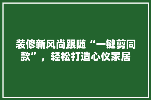 装修新风尚跟随“一键剪同款”，轻松打造心仪家居