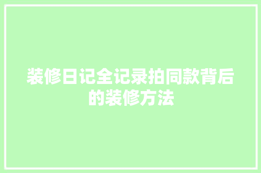 装修日记全记录拍同款背后的装修方法