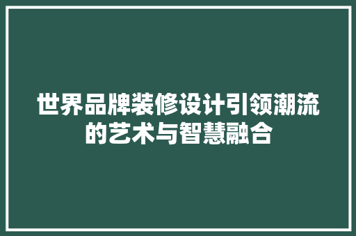 世界品牌装修设计引领潮流的艺术与智慧融合