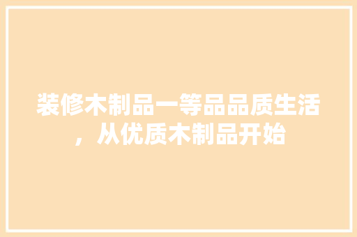 装修木制品一等品品质生活，从优质木制品开始