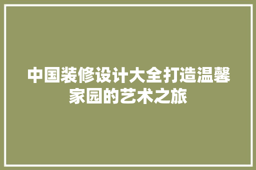 中国装修设计大全打造温馨家园的艺术之旅