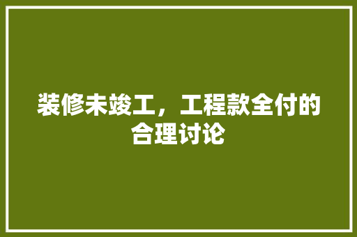 装修未竣工，工程款全付的合理讨论
